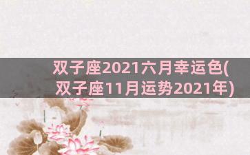 双子座2021六月幸运色(双子座11月运势2021年)