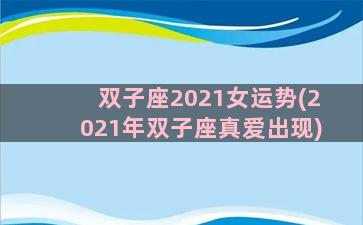 双子座2021女运势(2021年双子座真爱出现)