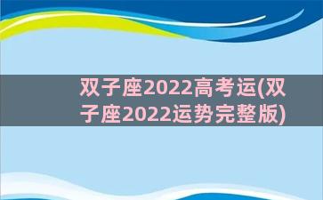 双子座2022高考运(双子座2022运势完整版)