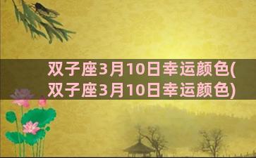 双子座3月10日幸运颜色(双子座3月10日幸运颜色)