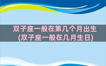 双子座一般在第几个月出生(双子座一般在几月生日)