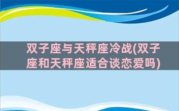 双子座与天秤座冷战(双子座和天秤座适合谈恋爱吗)