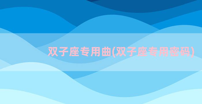 双子座专用曲(双子座专用密码)