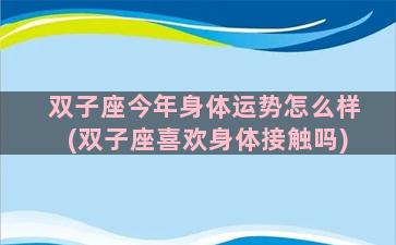 双子座今年身体运势怎么样(双子座喜欢身体接触吗)