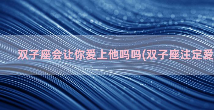 双子座会让你爱上他吗吗(双子座注定爱上的星座)