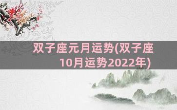 双子座元月运势(双子座10月运势2022年)