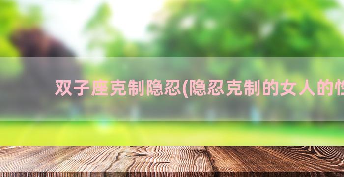 双子座克制隐忍(隐忍克制的女人的性格)