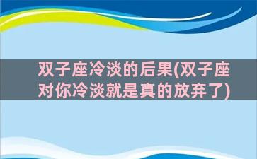 双子座冷淡的后果(双子座对你冷淡就是真的放弃了)