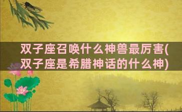 双子座召唤什么神兽最厉害(双子座是希腊神话的什么神)