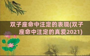 双子座命中注定的表现(双子座命中注定的真爱2021)