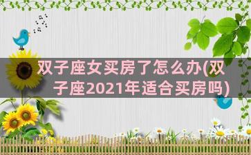 双子座女买房了怎么办(双子座2021年适合买房吗)