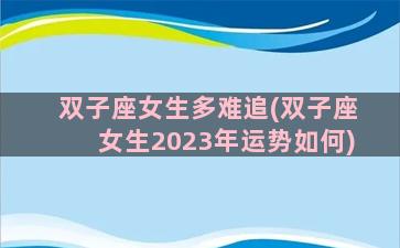 双子座女生多难追(双子座女生2023年运势如何)