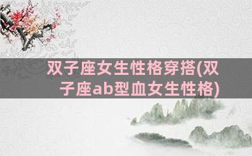 双子座女生性格穿搭(双子座ab型血女生性格)