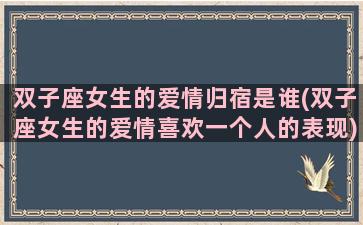 双子座女生的爱情归宿是谁(双子座女生的爱情喜欢一个人的表现)