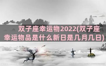 双子座幸运物2022(双子座幸运物品是什么新日是几月几日)