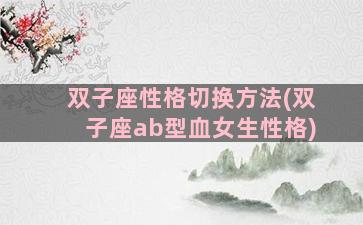 双子座性格切换方法(双子座ab型血女生性格)