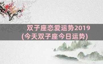 双子座恋爱运势2019(今天双子座今日运势)