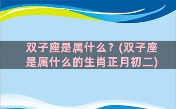 双子座是属什么？(双子座是属什么的生肖正月初二)