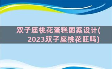 双子座桃花蛋糕图案设计(2023双子座桃花旺吗)