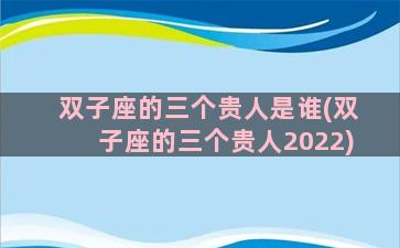 双子座的三个贵人是谁(双子座的三个贵人2022)