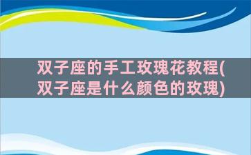 双子座的手工玫瑰花教程(双子座是什么颜色的玫瑰)