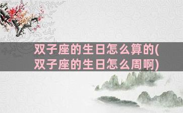 双子座的生日怎么算的(双子座的生日怎么周啊)