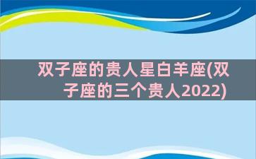 双子座的贵人星白羊座(双子座的三个贵人2022)