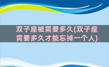 双子座被需要多久(双子座需要多久才能忘掉一个人)