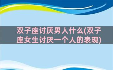 双子座讨厌男人什么(双子座女生讨厌一个人的表现)