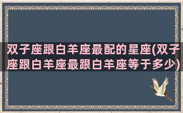 双子座跟白羊座最配的星座(双子座跟白羊座最跟白羊座等于多少)