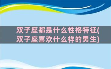 双子座都是什么性格特征(双子座喜欢什么样的男生)