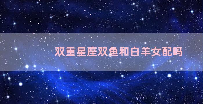 双重星座双鱼和白羊女配吗