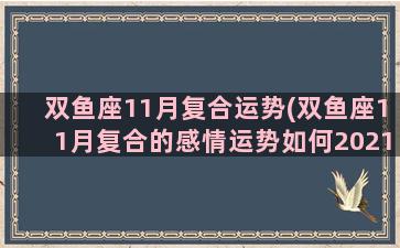 双鱼座11月复合运势(双鱼座11月复合的感情运势如何2021)