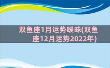 双鱼座1月运势暧昧(双鱼座12月运势2022年)