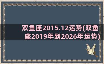 双鱼座2015.12运势(双鱼座2019年到2026年运势)