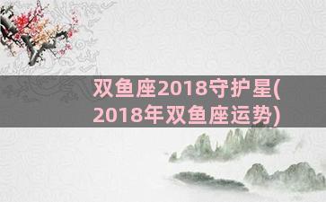 双鱼座2018守护星(2018年双鱼座运势)