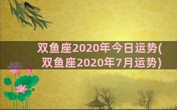 双鱼座2020年今日运势(双鱼座2020年7月运势)