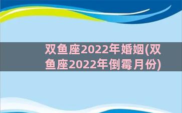 双鱼座2022年婚姻(双鱼座2022年倒霉月份)