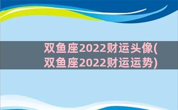 双鱼座2022财运头像(双鱼座2022财运运势)