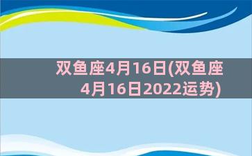 双鱼座4月16日(双鱼座4月16日2022运势)