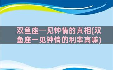 双鱼座一见钟情的真相(双鱼座一见钟情的利率高嘛)