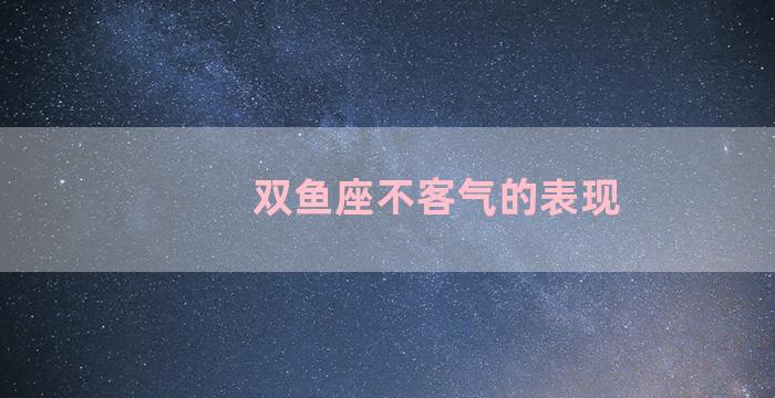 双鱼座不客气的表现