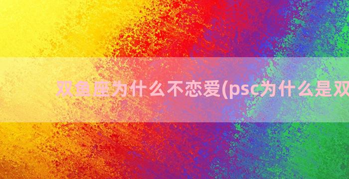 双鱼座为什么不恋爱(psc为什么是双鱼座)