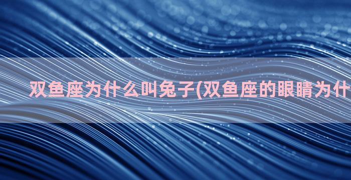 双鱼座为什么叫兔子(双鱼座的眼睛为什么不能看)