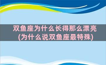 双鱼座为什么长得那么漂亮(为什么说双鱼座最特殊)