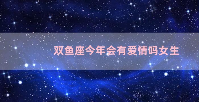 双鱼座今年会有爱情吗女生