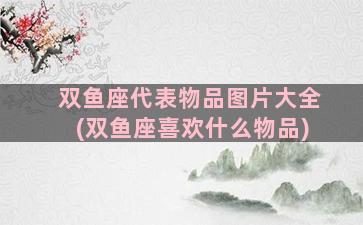 双鱼座代表物品图片大全(双鱼座喜欢什么物品)