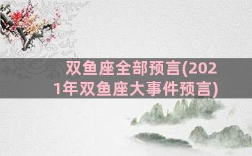 双鱼座全部预言(2021年双鱼座大事件预言)