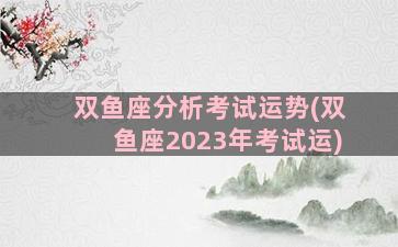 双鱼座分析考试运势(双鱼座2023年考试运)