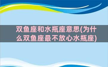 双鱼座和水瓶座意思(为什么双鱼座最不放心水瓶座)